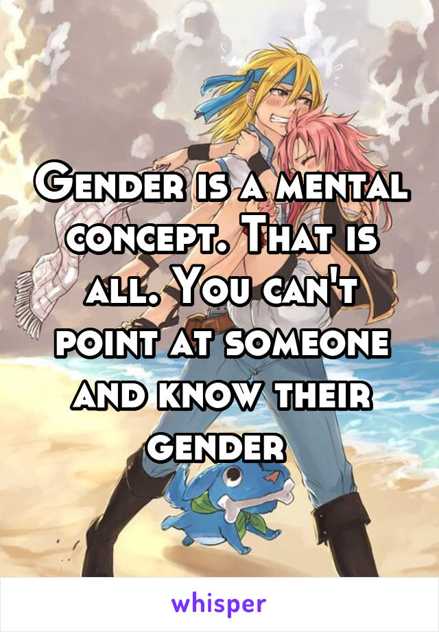 Gender is a mental concept. That is all. You can't point at someone and know their gender 