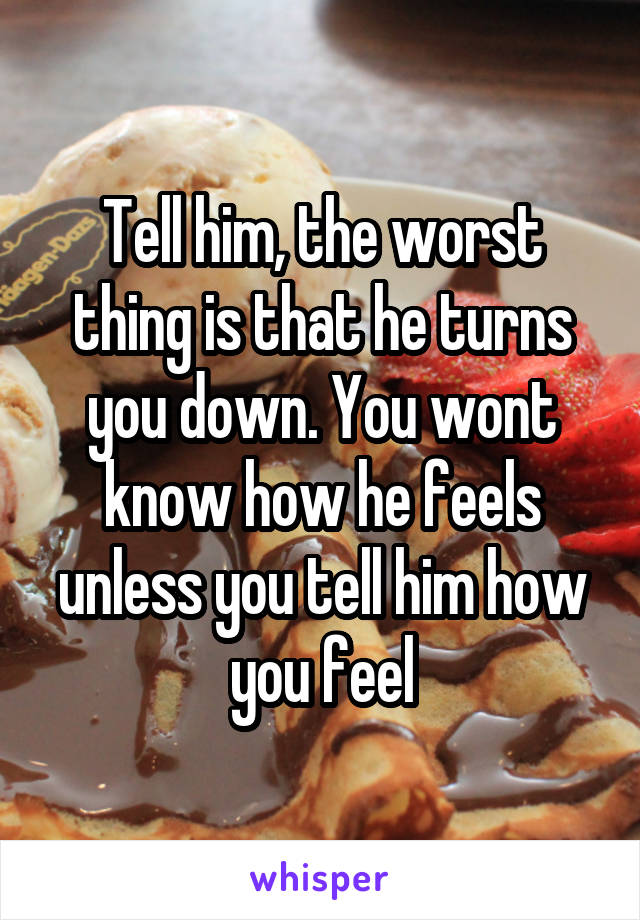 Tell him, the worst thing is that he turns you down. You wont know how he feels unless you tell him how you feel