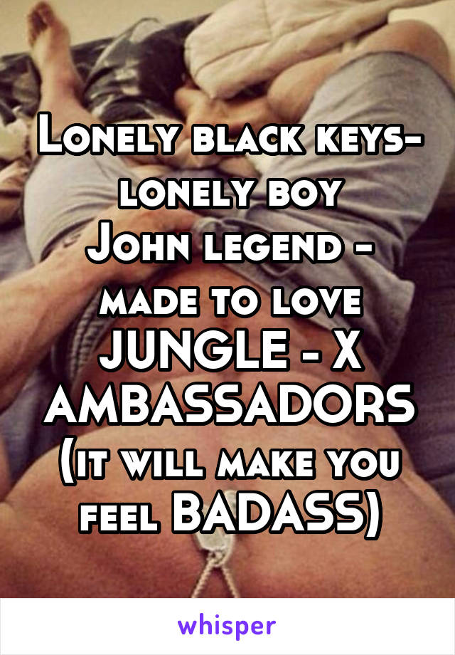 Lonely black keys- lonely boy
John legend - made to love
JUNGLE - X AMBASSADORS (it will make you feel BADASS)