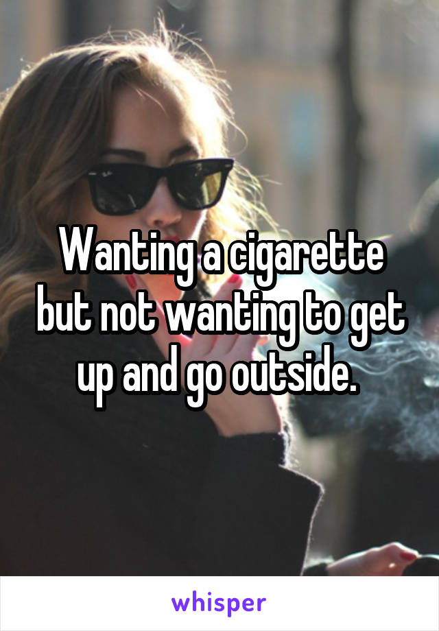 Wanting a cigarette but not wanting to get up and go outside. 