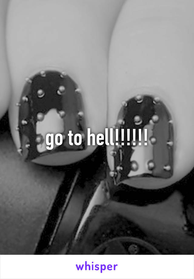 go to hell!!!!!!