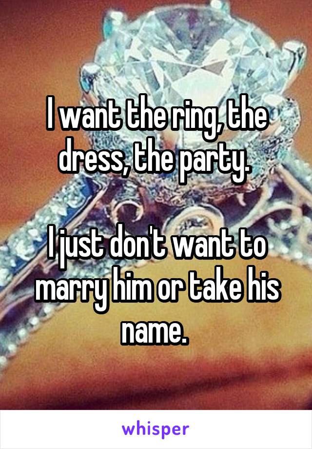 I want the ring, the dress, the party. 

I just don't want to marry him or take his name. 