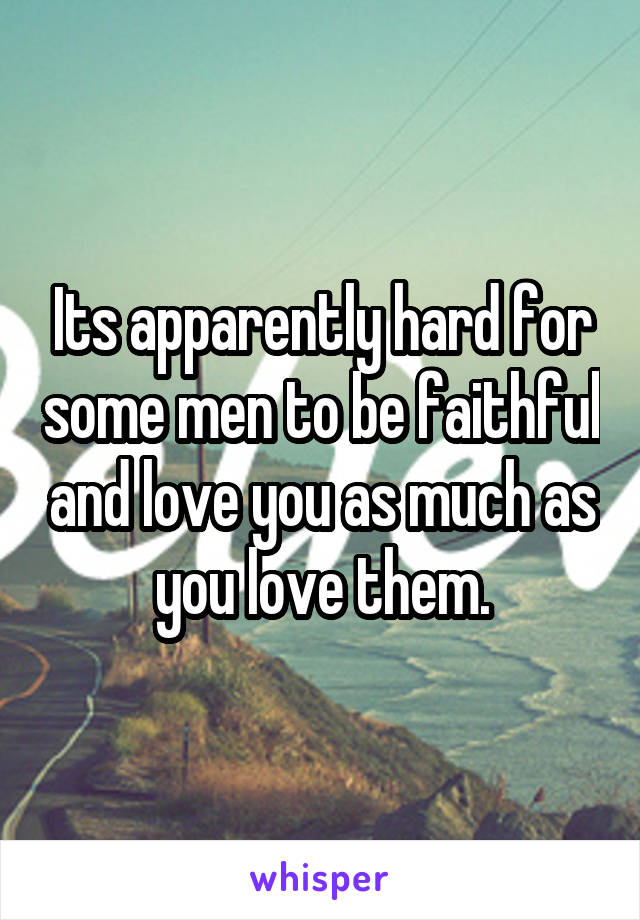 Its apparently hard for some men to be faithful and love you as much as you love them.