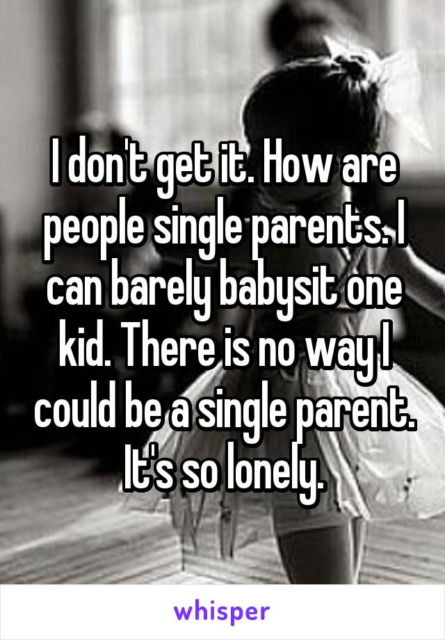 I don't get it. How are people single parents. I can barely babysit one kid. There is no way I could be a single parent. It's so lonely.