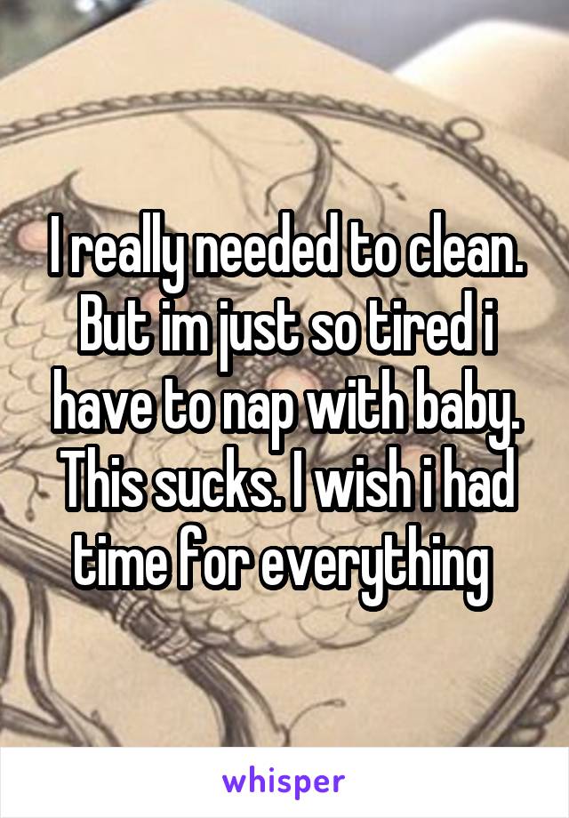 I really needed to clean. But im just so tired i have to nap with baby. This sucks. I wish i had time for everything 