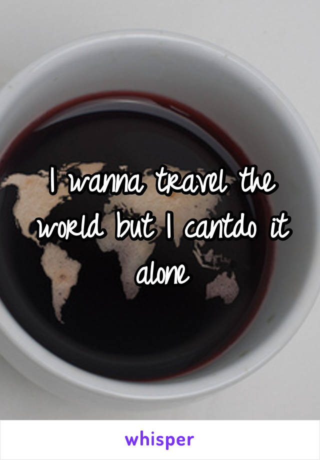 I wanna travel the world but I cantdo it alone