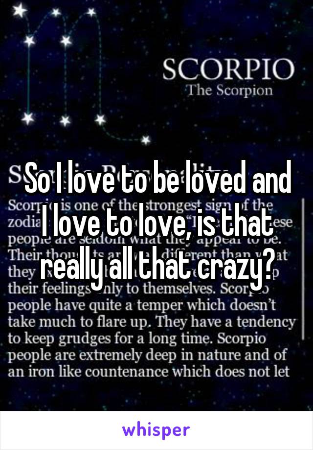 So I love to be loved and I love to love, is that really all that crazy?