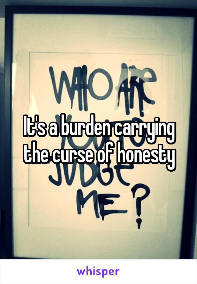 It's a burden carrying the curse of honesty