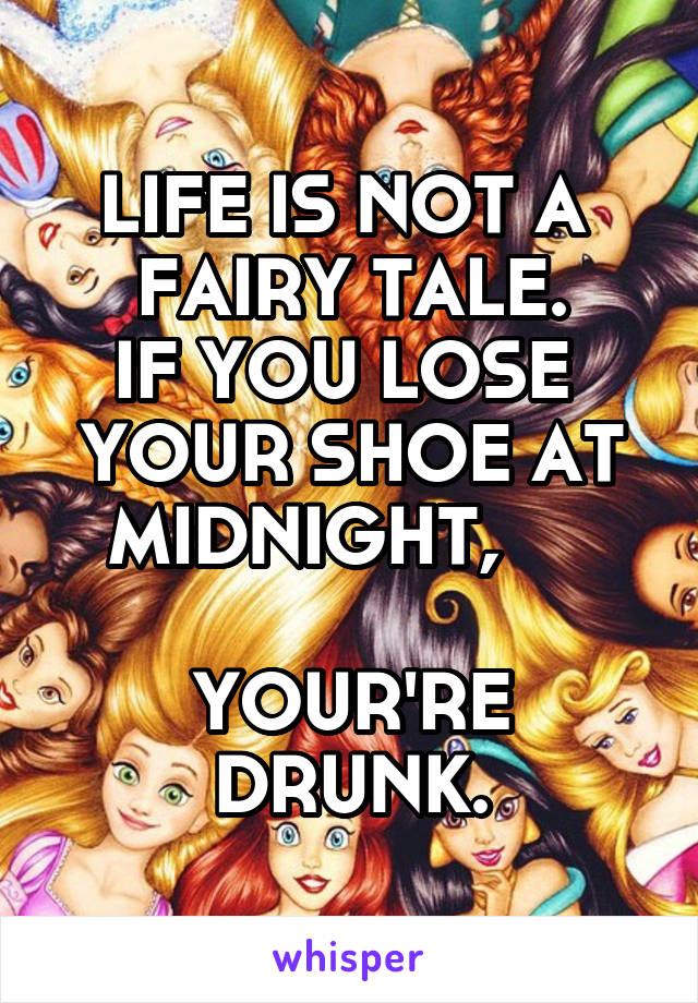 LIFE IS NOT A 
FAIRY TALE.
IF YOU LOSE 
YOUR SHOE AT MIDNIGHT,     

YOUR'RE DRUNK.