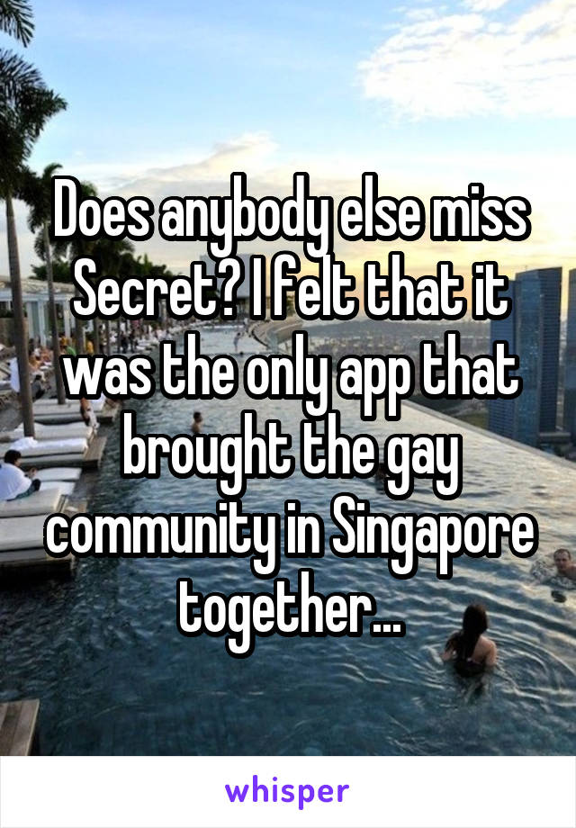 Does anybody else miss Secret? I felt that it was the only app that brought the gay community in Singapore together...