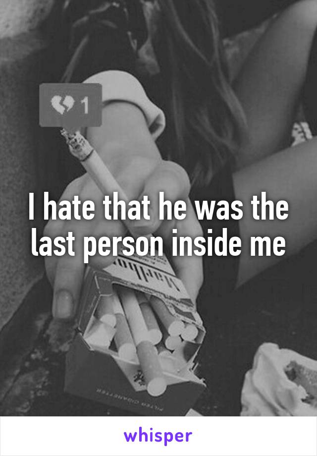 I hate that he was the last person inside me