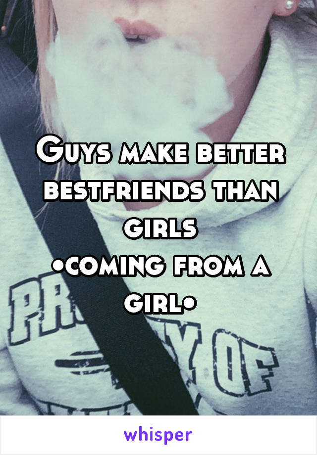 Guys make better bestfriends than girls
•coming from a girl•