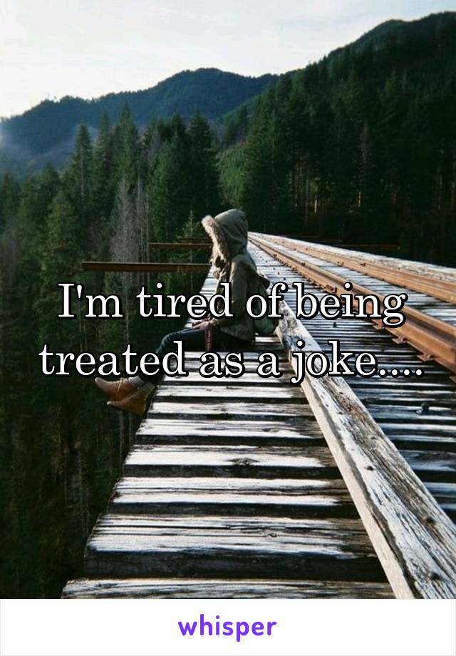 I'm tired of being treated as a joke....