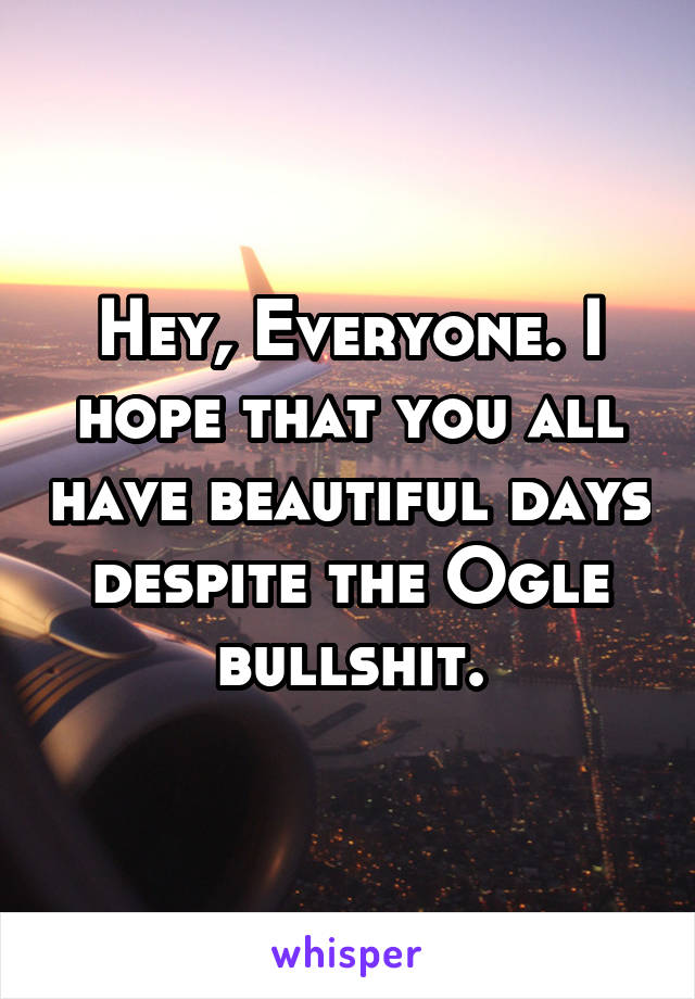 Hey, Everyone. I hope that you all have beautiful days despite the Ogle bullshit.