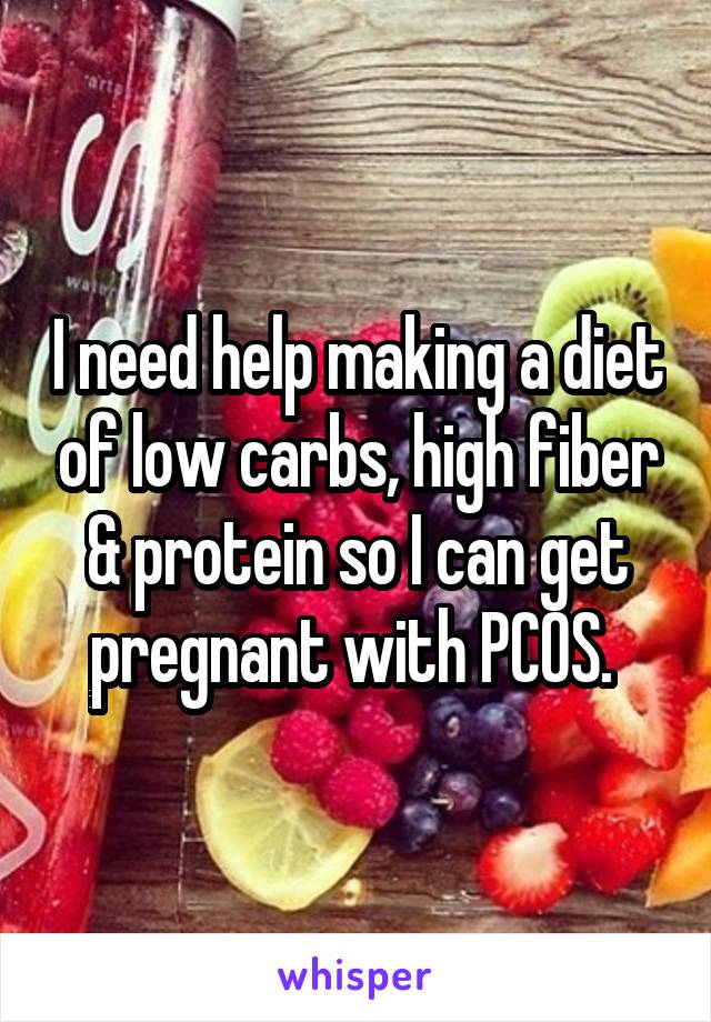 I need help making a diet of low carbs, high fiber & protein so I can get pregnant with PCOS. 