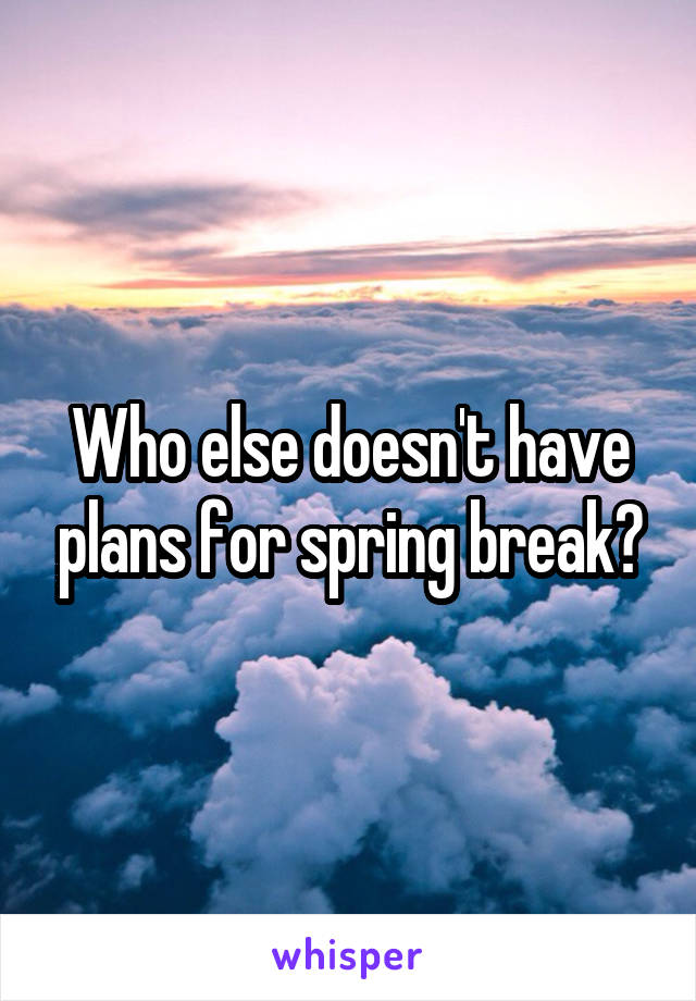 Who else doesn't have plans for spring break?