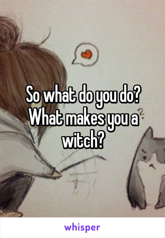 So what do you do? What makes you a witch?