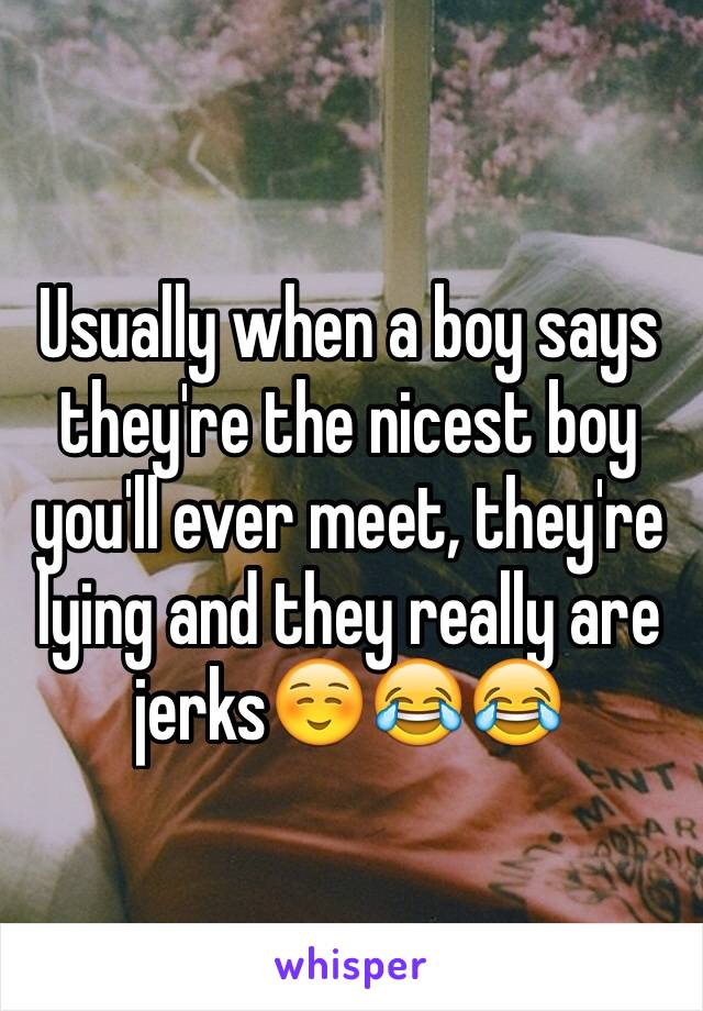 Usually when a boy says they're the nicest boy you'll ever meet, they're lying and they really are jerks☺️😂😂