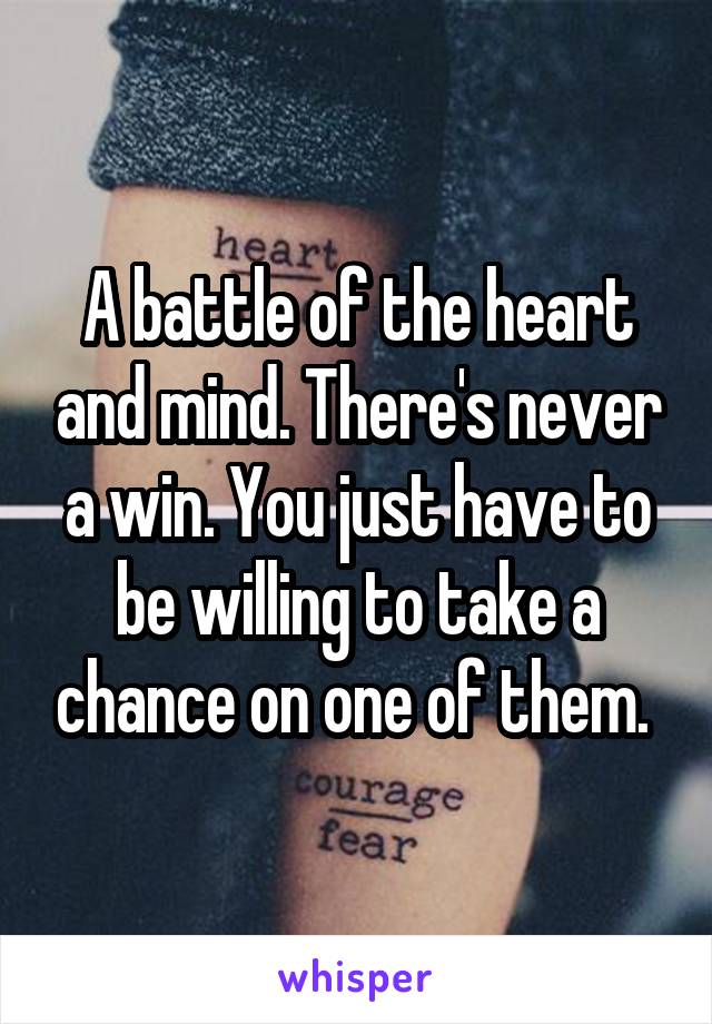 A battle of the heart and mind. There's never a win. You just have to be willing to take a chance on one of them. 