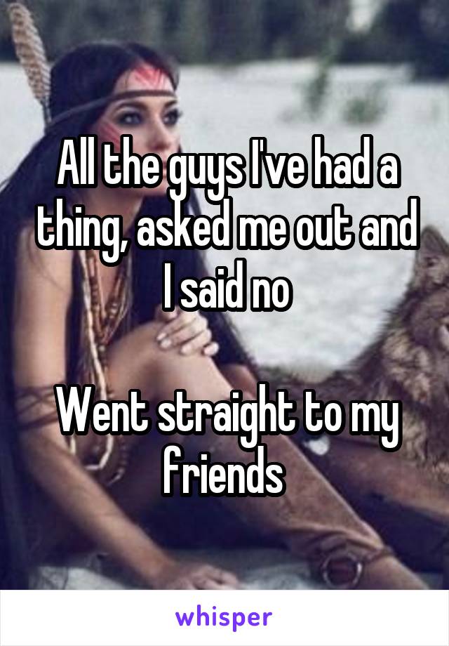 All the guys I've had a thing, asked me out and I said no

Went straight to my friends 