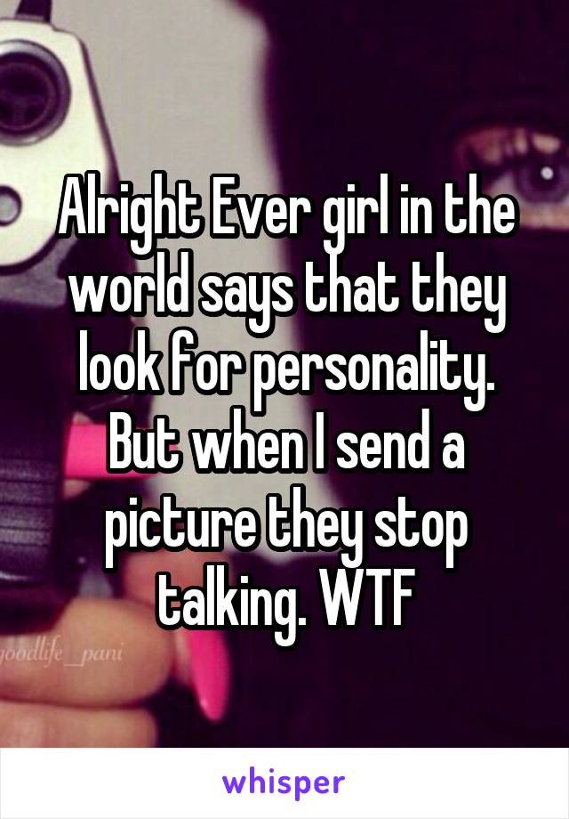 Alright Ever girl in the world says that they look for personality. But when I send a picture they stop talking. WTF