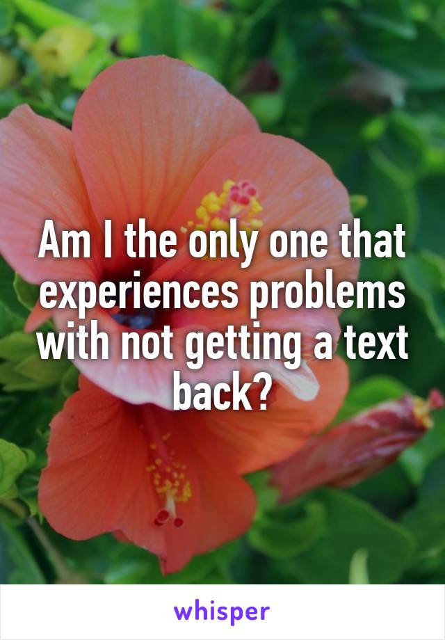 Am I the only one that experiences problems with not getting a text back?