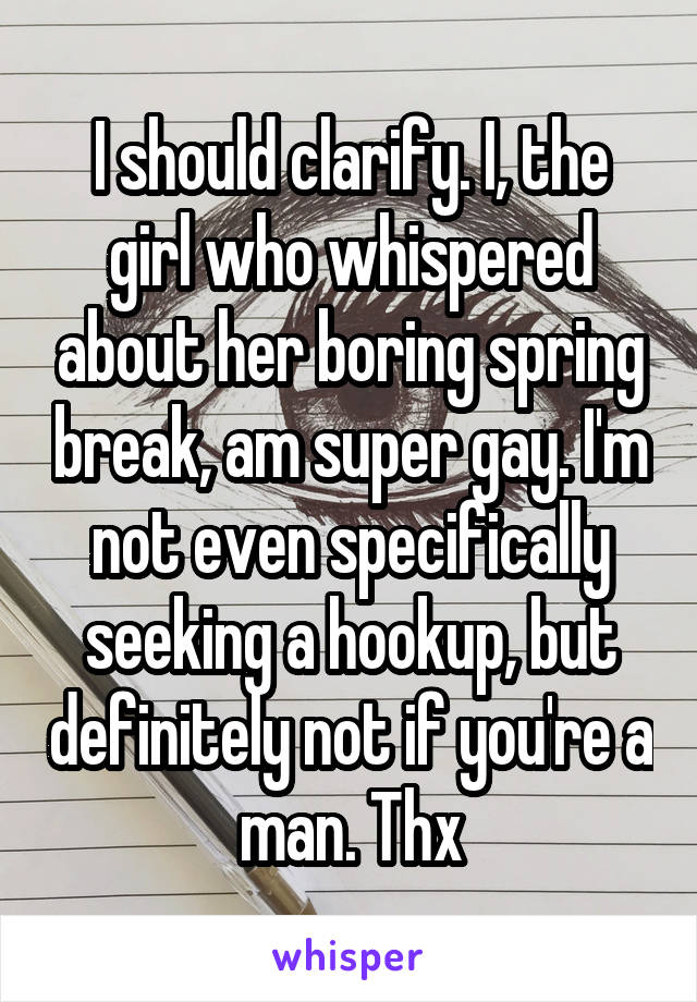 I should clarify. I, the girl who whispered about her boring spring break, am super gay. I'm not even specifically seeking a hookup, but definitely not if you're a man. Thx