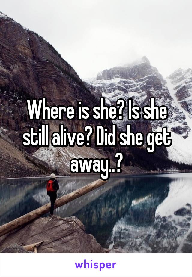 Where is she? Is she still alive? Did she get away..?