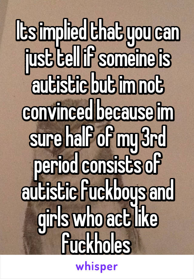 Its implied that you can just tell if someine is autistic but im not convinced because im sure half of my 3rd period consists of autistic fuckboys and girls who act like fuckholes 