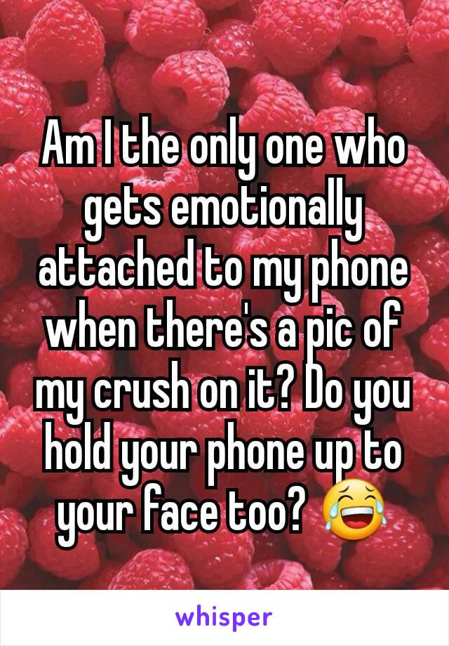 Am I the only one who gets emotionally attached to my phone when there's a pic of my crush on it? Do you hold your phone up to your face too? 😂