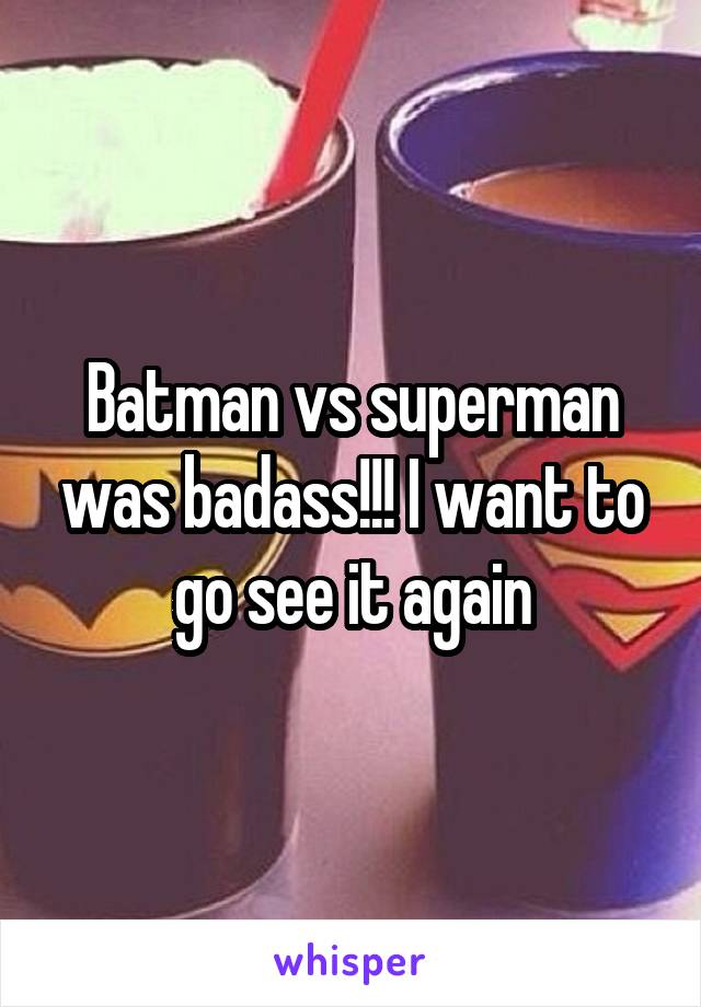 Batman vs superman was badass!!! I want to go see it again