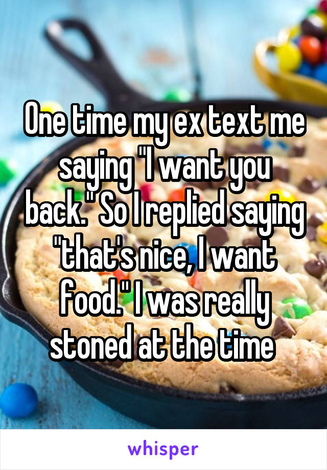 One time my ex text me saying "I want you back." So I replied saying "that's nice, I want food." I was really stoned at the time 