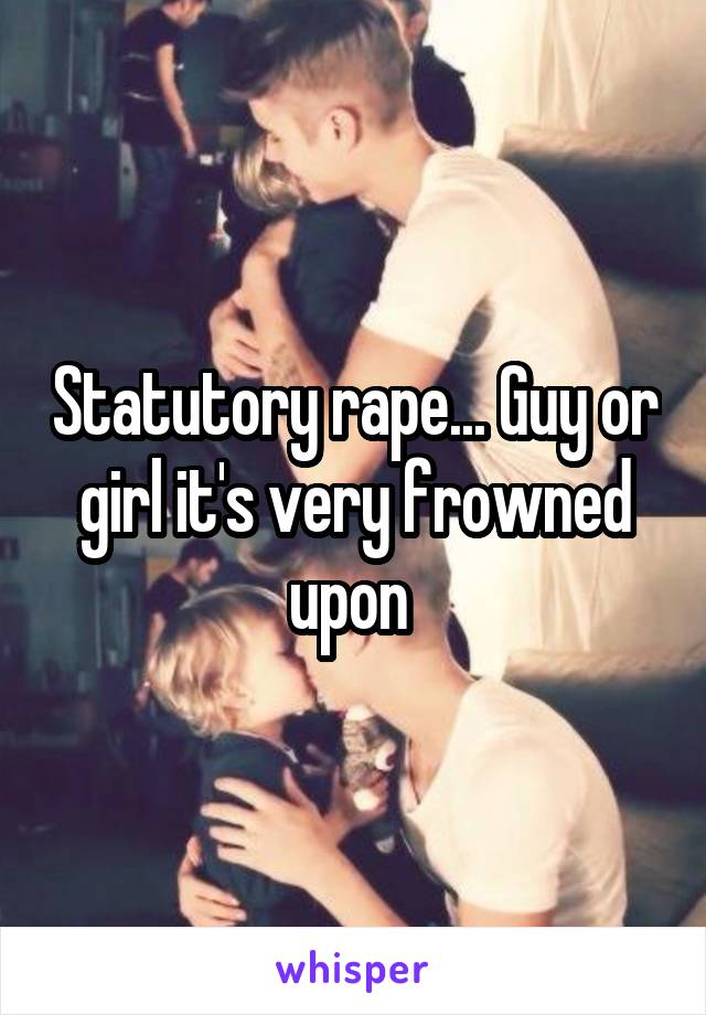 Statutory rape... Guy or girl it's very frowned upon 