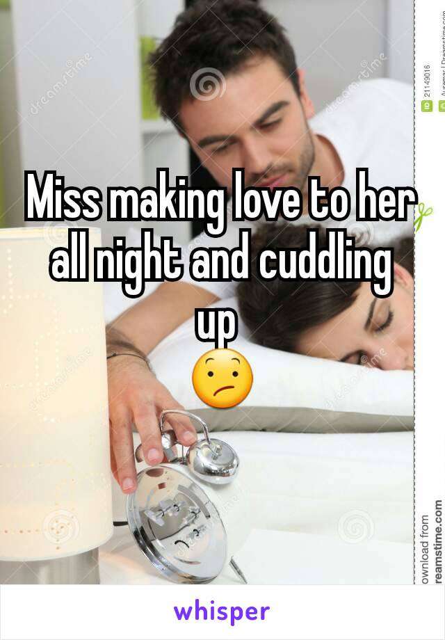 Miss making love to her all night and cuddling up 
😕