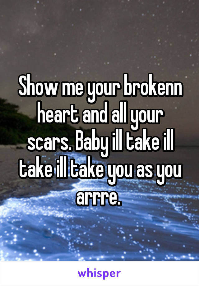 Show me your brokenn heart and all your scars. Baby ill take ill take ill take you as you arrre. 