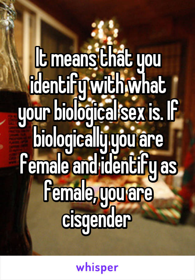 It means that you identify with what your biological sex is. If biologically you are female and identify as female, you are cisgender 