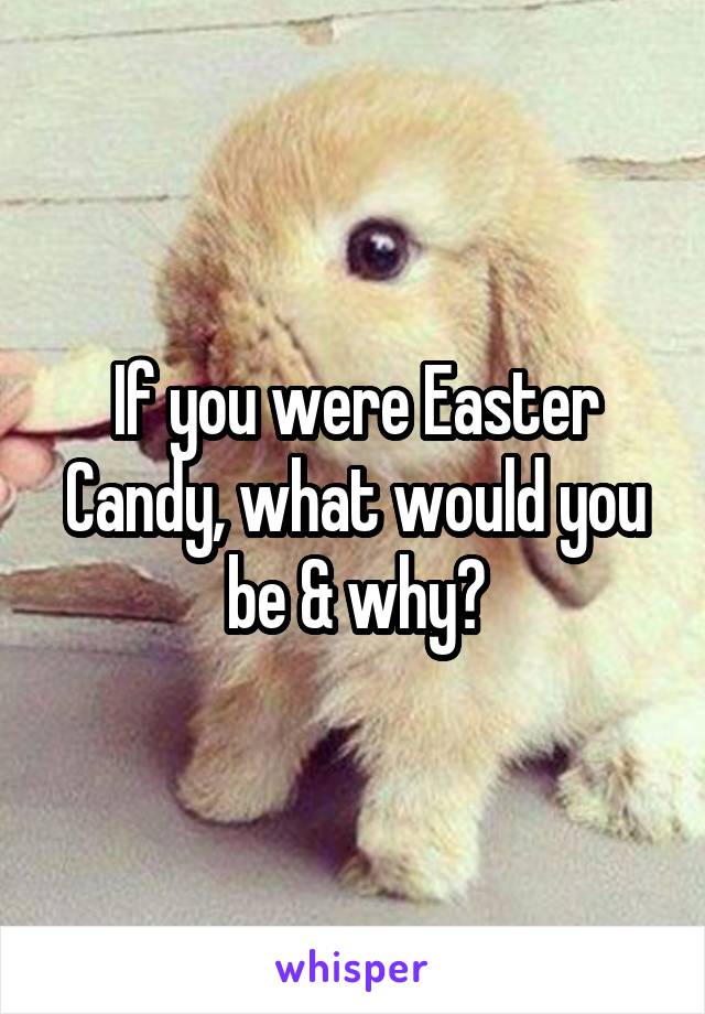 If you were Easter Candy, what would you be & why?