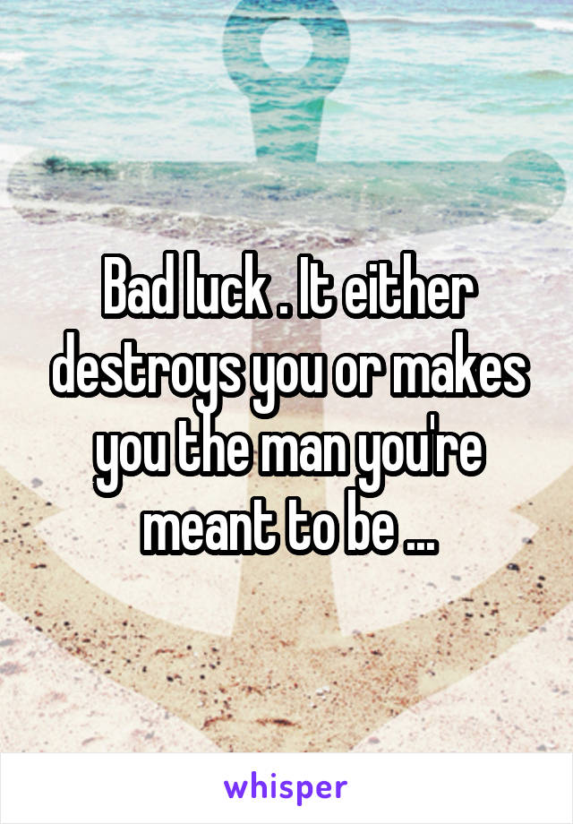 Bad luck . It either destroys you or makes you the man you're meant to be ...