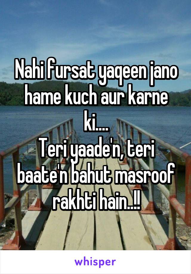 Nahi fursat yaqeen jano hame kuch aur karne ki....
Teri yaade'n, teri baate'n bahut masroof rakhti hain..!!