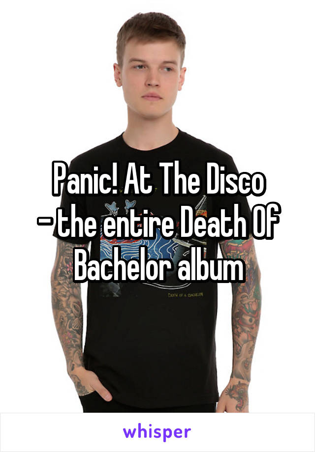 Panic! At The Disco
- the entire Death Of Bachelor album