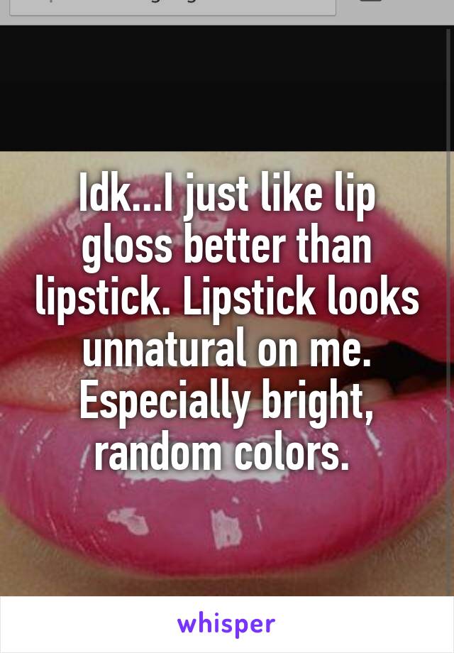 Idk...I just like lip gloss better than lipstick. Lipstick looks unnatural on me. Especially bright, random colors. 