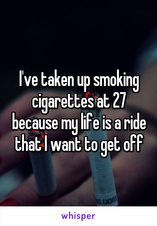 I've taken up smoking cigarettes at 27 because my life is a ride that I want to get off