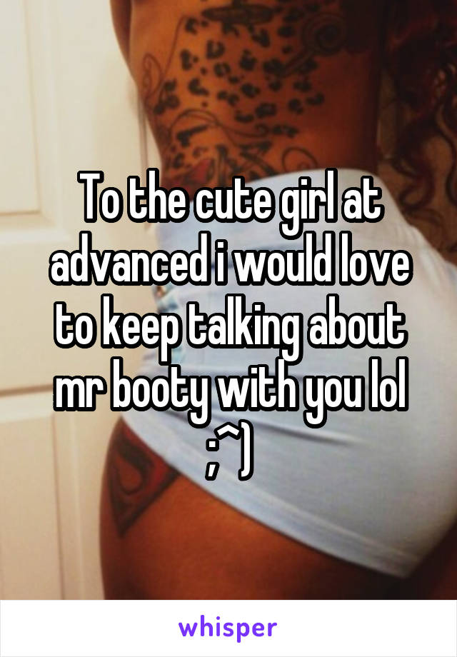 To the cute girl at advanced i would love to keep talking about mr booty with you lol ;^)