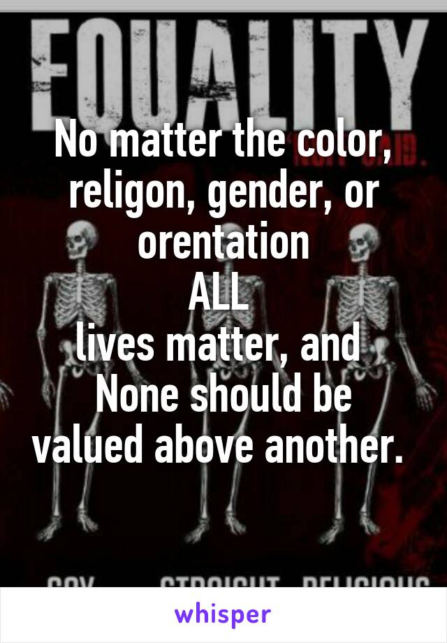 No matter the color, religon, gender, or orentation
ALL 
lives matter, and 
None should be valued above another. 
