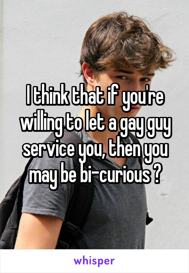 I think that if you're willing to let a gay guy service you, then you may be bi-curious 😊