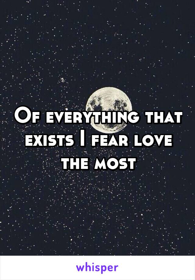 Of everything that exists I fear love the most