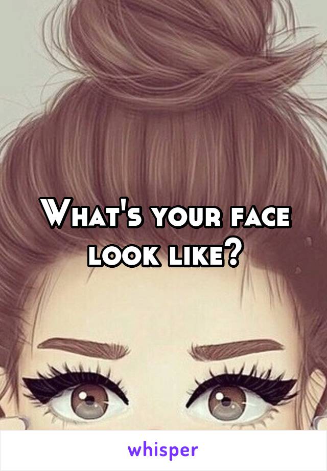 What's your face look like?