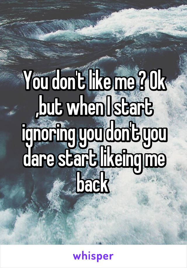 You don't like me ? Ok ,but when I start ignoring you don't you dare start likeing me back 