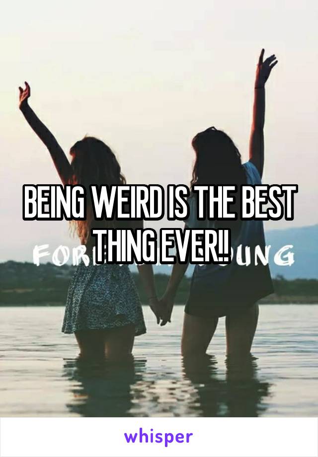 BEING WEIRD IS THE BEST THING EVER!!