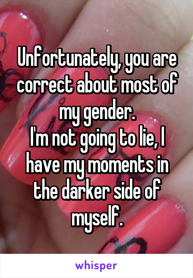 Unfortunately, you are correct about most of my gender.
I'm not going to lie, I have my moments in the darker side of myself.